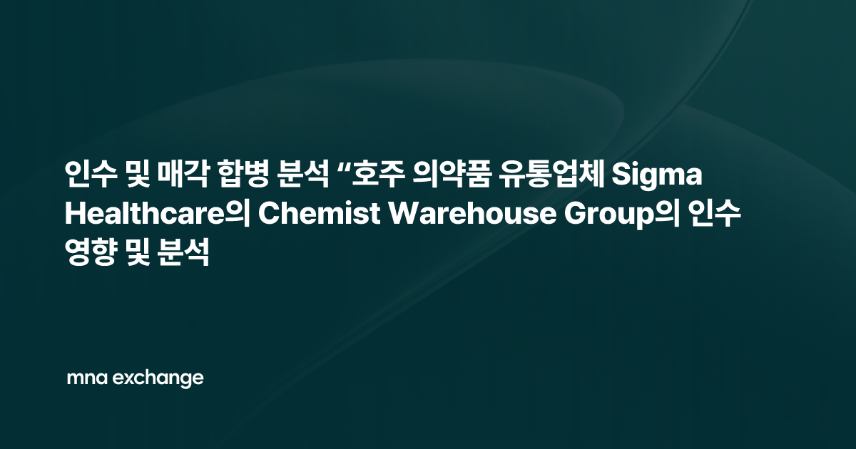 인수 및 매각 합병 분석 “호주 의약품 유통업체 Sigma Healthcare의 Chemist Warehouse Group의 인수 영향 및 분석