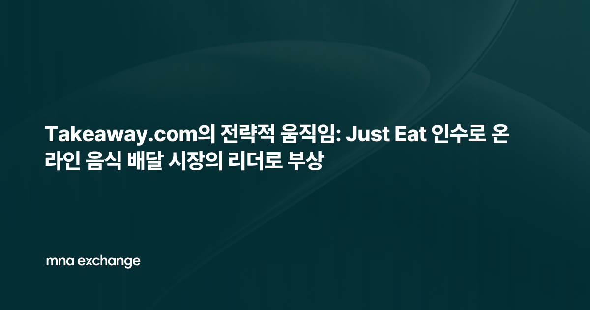 Takeaway.com의 전략적 움직임: Just Eat 인수로 온라인 음식 배달 시장의 리더로 부상