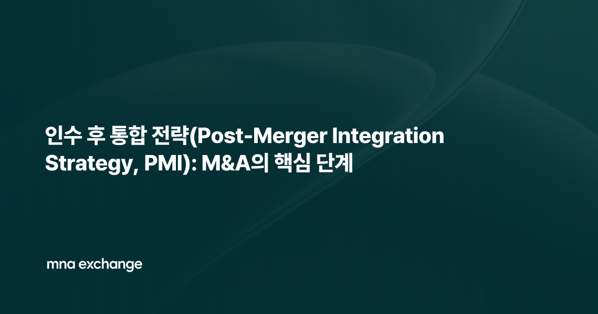 인수 후 통합 전략(Post-Merger Integration Strategy, PMI): M&A의 핵심 단계