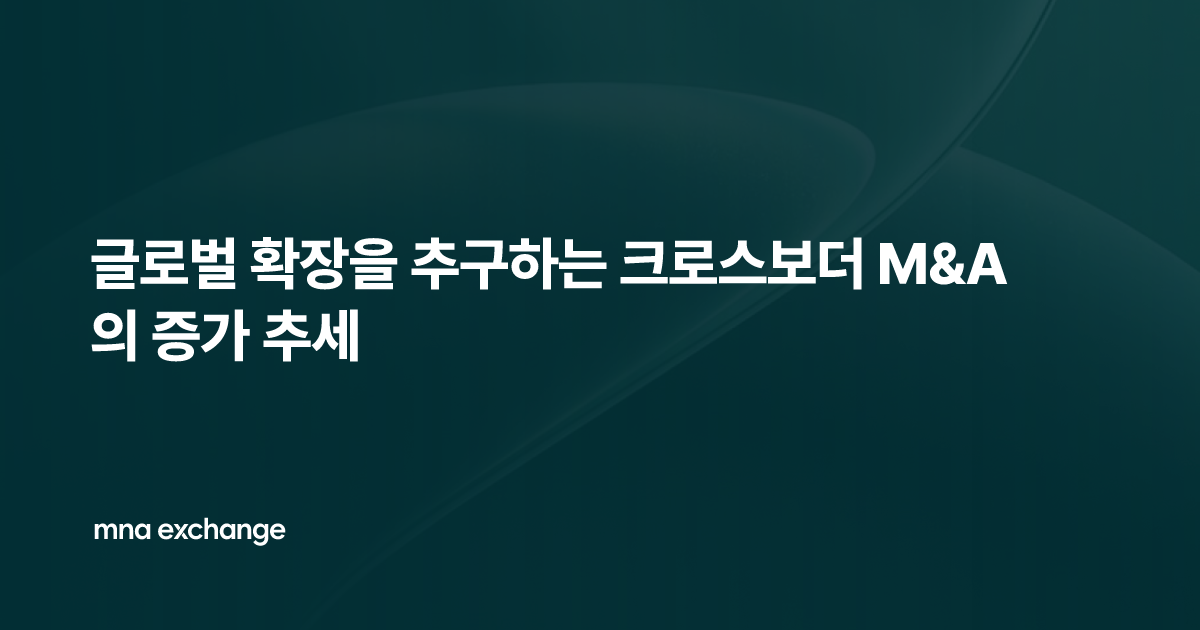 글로벌 확장을 추구하는 크로스보더 M&A의 증가 추세