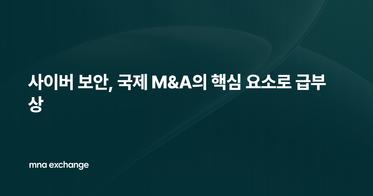 사이버 보안, 국제 M&A의 핵심 요소로 급부상