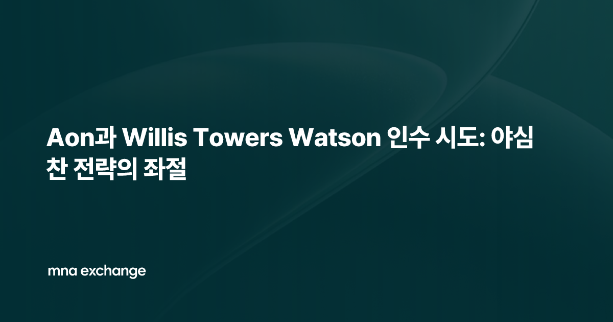 Aon과 Willis Towers Watson 인수 시도: 야심 찬 전략의 좌절