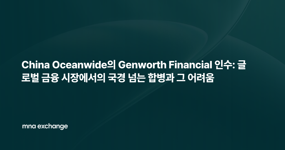 China Oceanwide의 Genworth Financial 인수: 글로벌 금융 시장에서의 국경 넘는 합병과 그 어려움