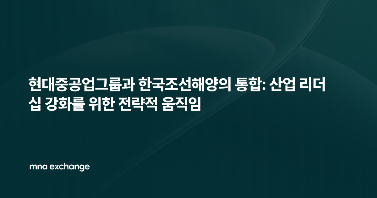 현대중공업그룹과 한국조선해양의 통합: 산업 리더십 강화를 위한 전략적 움직임