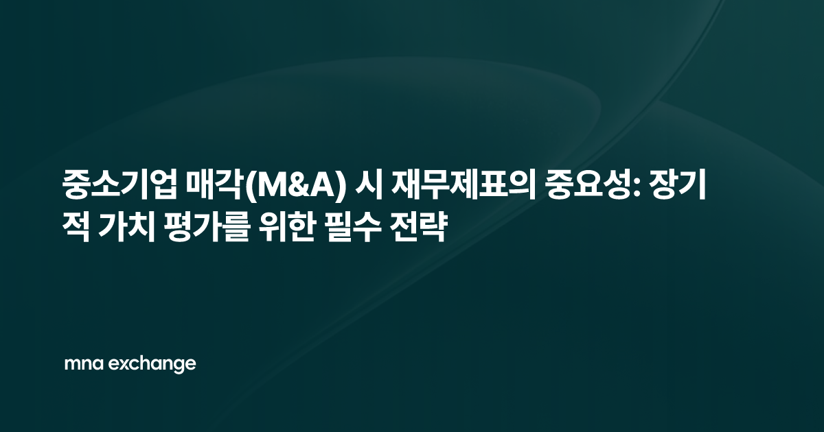 중소기업 매각(M&A) 시 재무제표의 중요성: 장기적 가치 평가를 위한 필수 전략